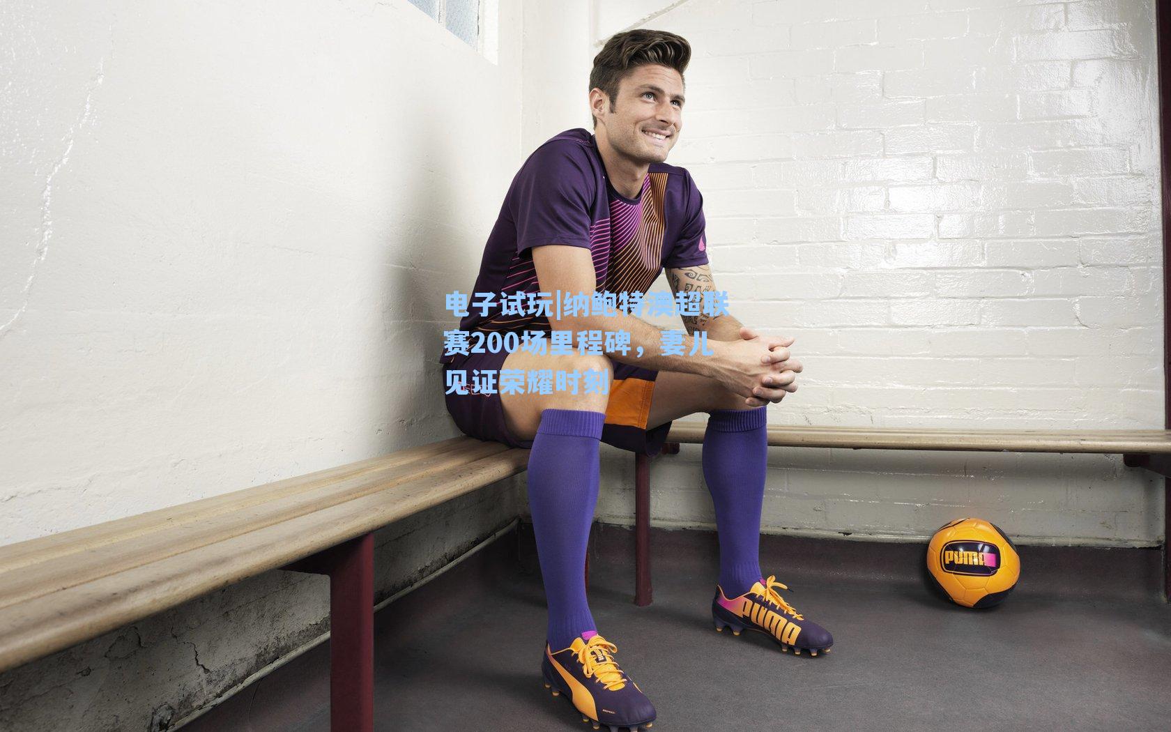 纳鲍特澳超联赛200场里程碑,妻儿见证荣耀时刻