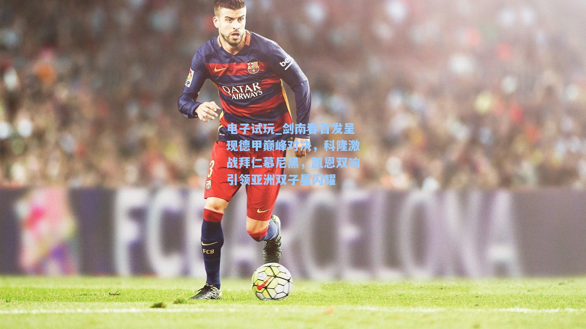 剑南春首发呈现德甲巅峰对决，科隆激战拜仁慕尼黑，凯恩双响引领亚洲双子星闪耀