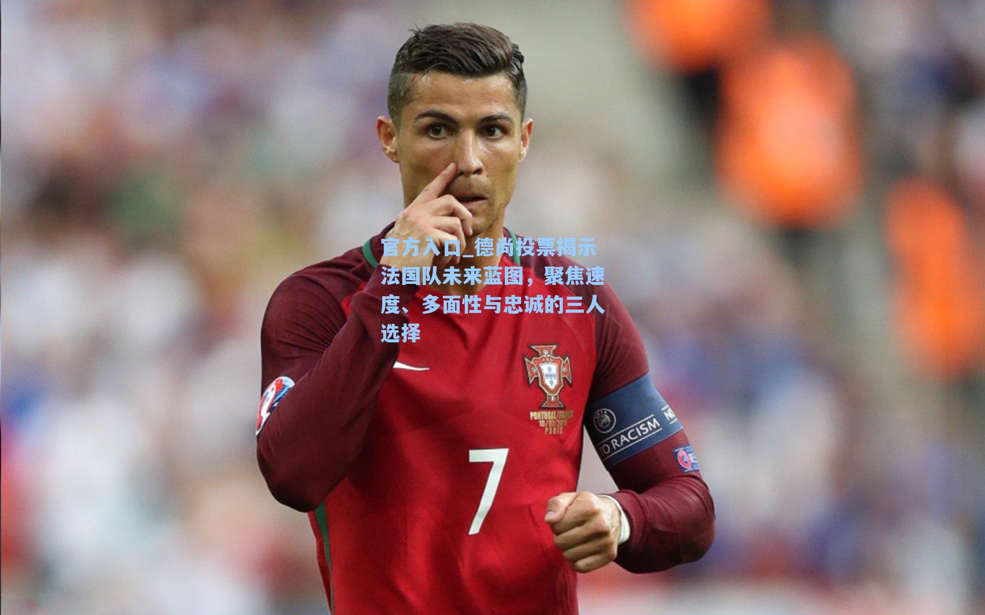 德尚投票揭示法国队未来蓝图，聚焦速度、多面性与忠诚的三人选择